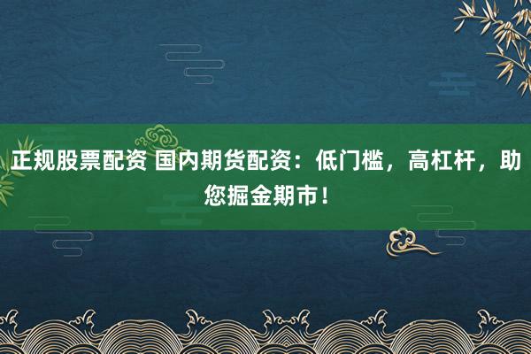 正规股票配资 国内期货配资：低门槛，高杠杆，助您掘金期市！