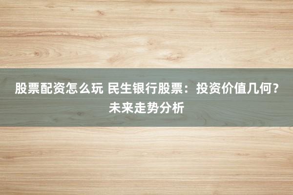 股票配资怎么玩 民生银行股票：投资价值几何？未来走势分析