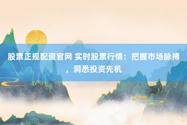 股票正规配资官网 实时股票行情：把握市场脉搏，洞悉投资先机
