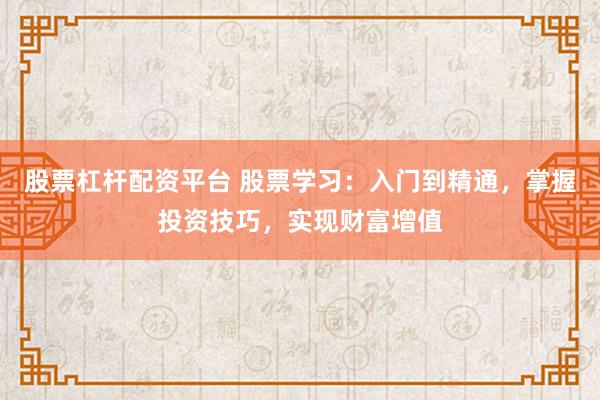 股票杠杆配资平台 股票学习：入门到精通，掌握投资技巧，实现财富增值