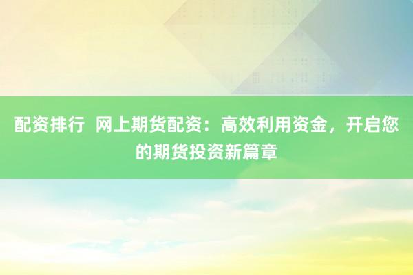 配资排行  网上期货配资：高效利用资金，开启您的期货投资新篇章