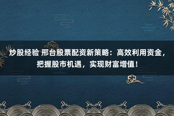 炒股经验 邢台股票配资新策略：高效利用资金，把握股市机遇，实现财富增值！