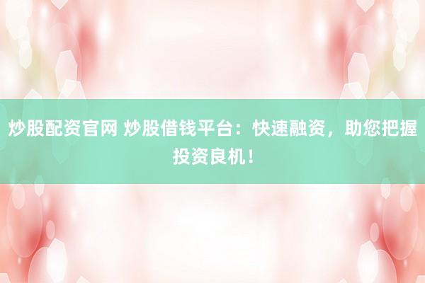 炒股配资官网 炒股借钱平台：快速融资，助您把握投资良机！