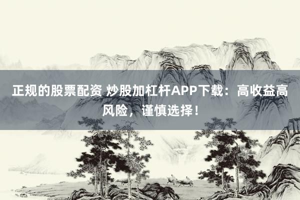 正规的股票配资 炒股加杠杆APP下载：高收益高风险，谨慎选择！
