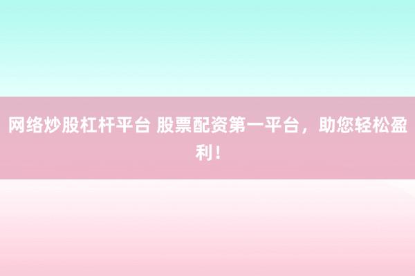 网络炒股杠杆平台 股票配资第一平台，助您轻松盈利！