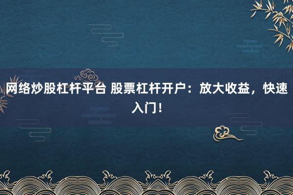 网络炒股杠杆平台 股票杠杆开户：放大收益，快速入门！