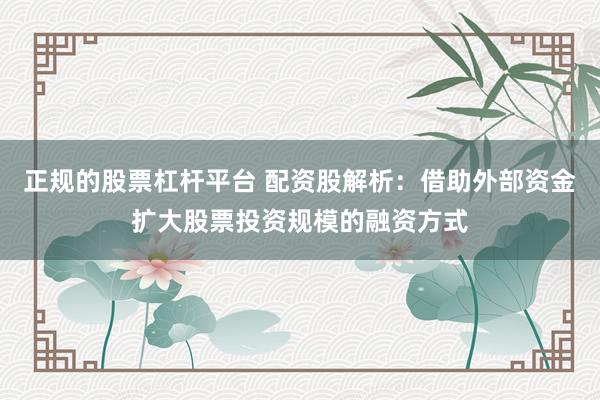 正规的股票杠杆平台 配资股解析：借助外部资金扩大股票投资规模的融资方式