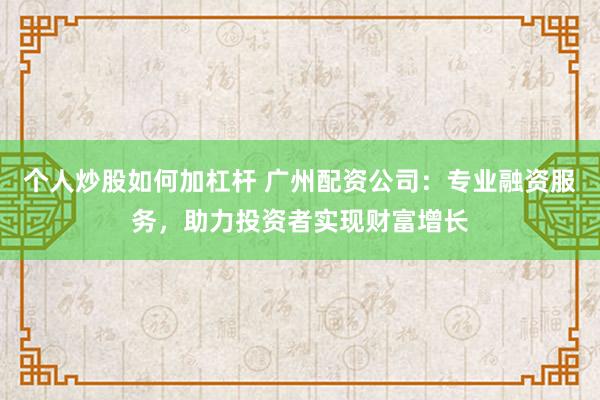 个人炒股如何加杠杆 广州配资公司：专业融资服务，助力投资者实现财富增长