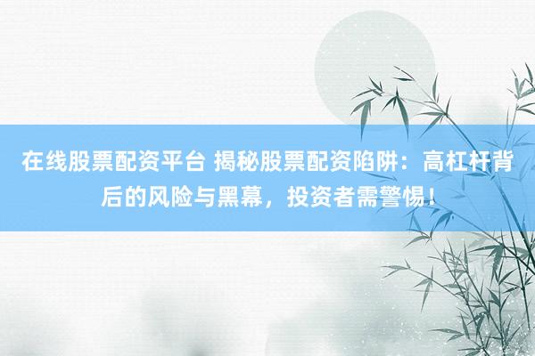 在线股票配资平台 揭秘股票配资陷阱：高杠杆背后的风险与黑幕，投资者需警惕！