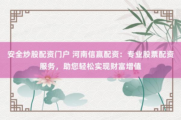 安全炒股配资门户 河南信赢配资：专业股票配资服务，助您轻松实现财富增值