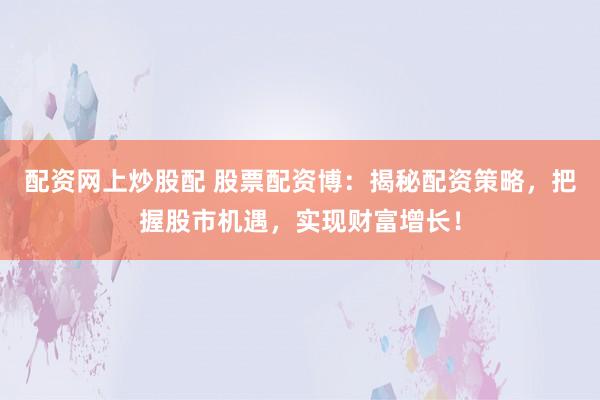 配资网上炒股配 股票配资博：揭秘配资策略，把握股市机遇，实现财富增长！