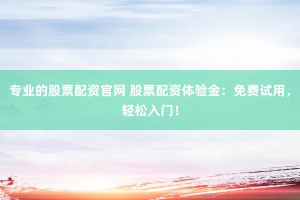 专业的股票配资官网 股票配资体验金：免费试用，轻松入门！