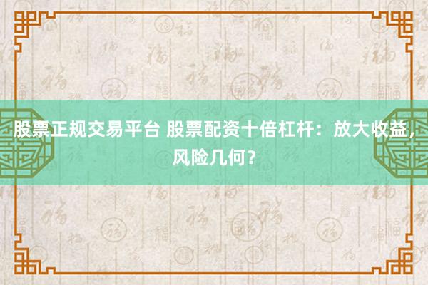 股票正规交易平台 股票配资十倍杠杆：放大收益，风险几何？
