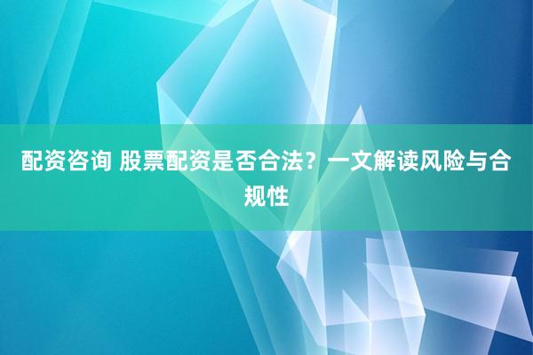 配资咨询 股票配资是否合法？一文解读风险与合规性