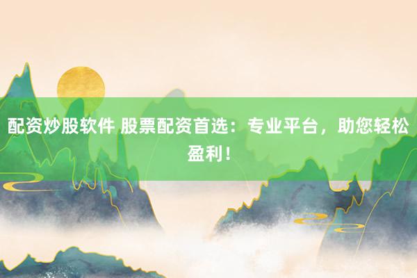 配资炒股软件 股票配资首选：专业平台，助您轻松盈利！