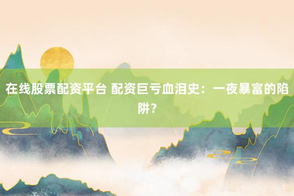 在线股票配资平台 配资巨亏血泪史：一夜暴富的陷阱？