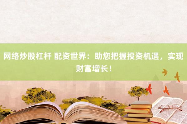 网络炒股杠杆 配资世界：助您把握投资机遇，实现财富增长！