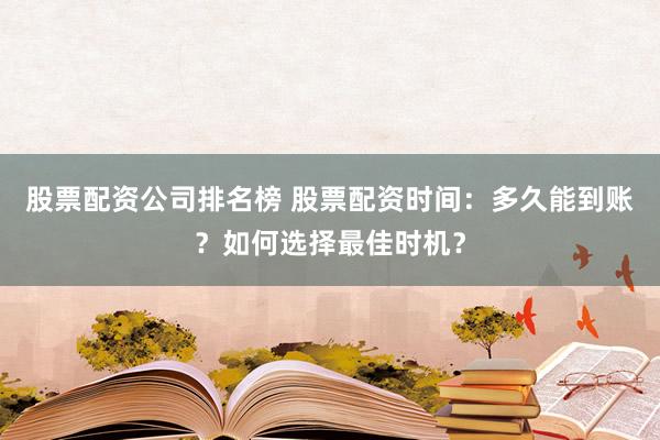 股票配资公司排名榜 股票配资时间：多久能到账？如何选择最佳时机？