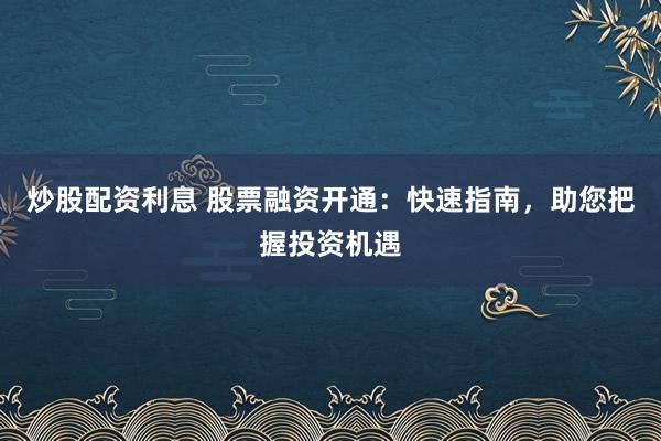 炒股配资利息 股票融资开通：快速指南，助您把握投资机遇