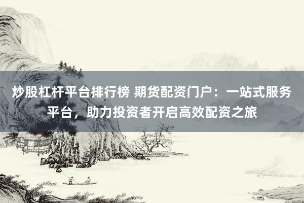 炒股杠杆平台排行榜 期货配资门户：一站式服务平台，助力投资者开启高效配资之旅