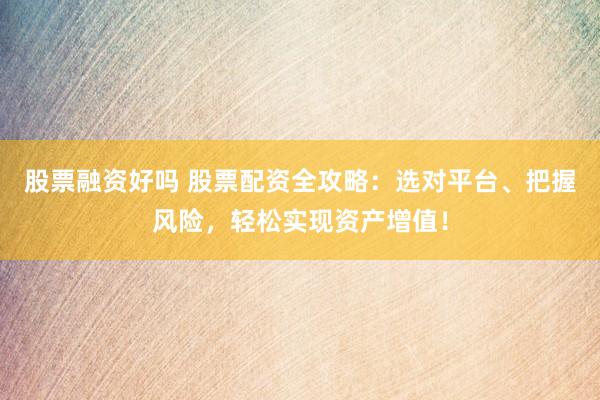 股票融资好吗 股票配资全攻略：选对平台、把握风险，轻松实现资产增值！