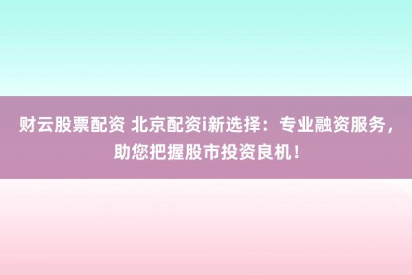 财云股票配资 北京配资i新选择：专业融资服务，助您把握股市投资良机！