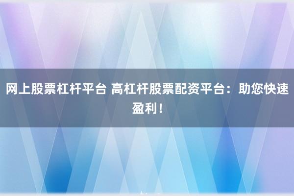 网上股票杠杆平台 高杠杆股票配资平台：助您快速盈利！