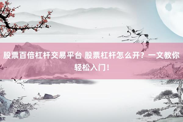 股票百倍杠杆交易平台 股票杠杆怎么开？一文教你轻松入门！