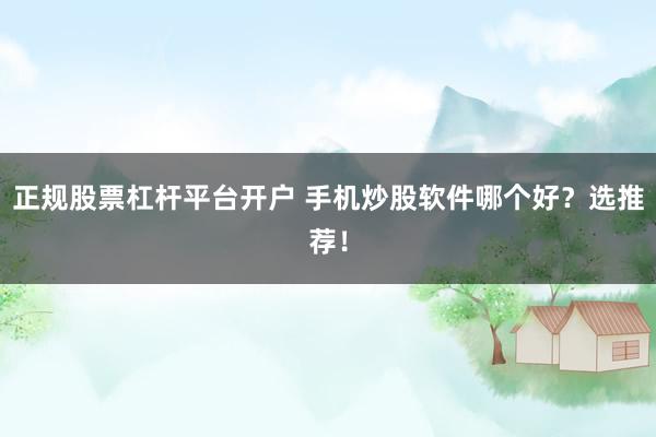 正规股票杠杆平台开户 手机炒股软件哪个好？选推荐！