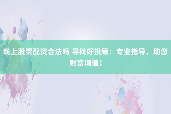 线上股票配资合法吗 寻找好投顾：专业指导，助您财富增值！