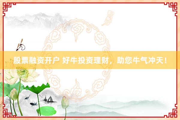 股票融资开户 好牛投资理财，助您牛气冲天！