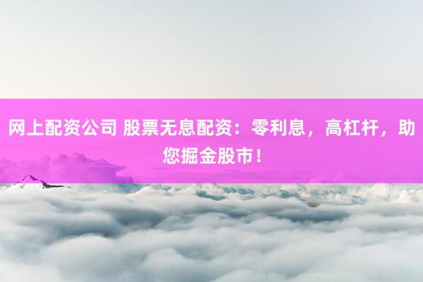 网上配资公司 股票无息配资：零利息，高杠杆，助您掘金股市！