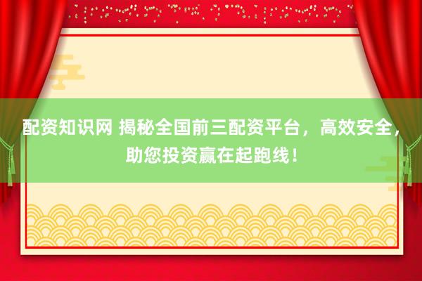 配资知识网 揭秘全国前三配资平台，高效安全，助您投资赢在起跑线！