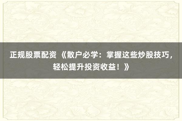 正规股票配资 《散户必学：掌握这些炒股技巧，轻松提升投资收益！》