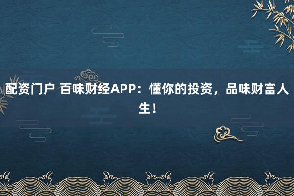 配资门户 百味财经APP：懂你的投资，品味财富人生！