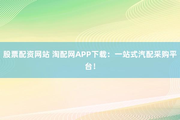 股票配资网站 淘配网APP下载：一站式汽配采购平台！