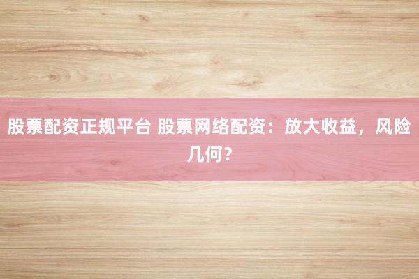 股票配资正规平台 股票网络配资：放大收益，风险几何？