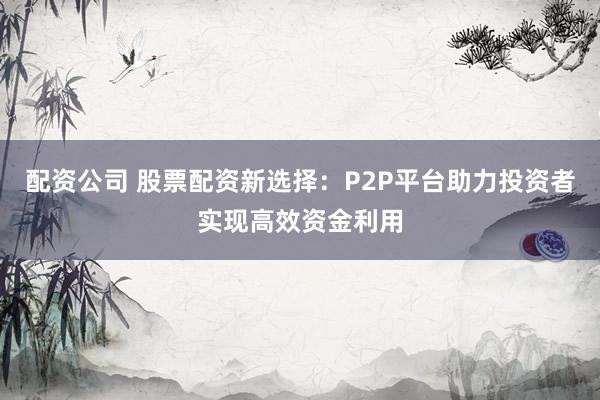 配资公司 股票配资新选择：P2P平台助力投资者实现高效资金利用