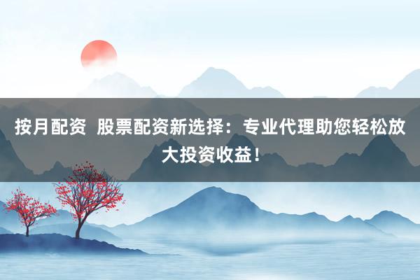 按月配资  股票配资新选择：专业代理助您轻松放大投资收益！