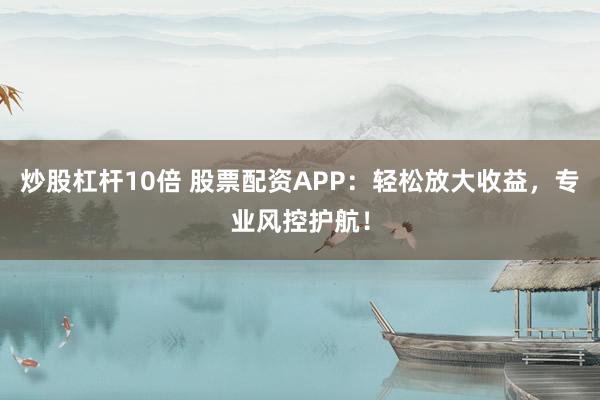 炒股杠杆10倍 股票配资APP：轻松放大收益，专业风控护航！