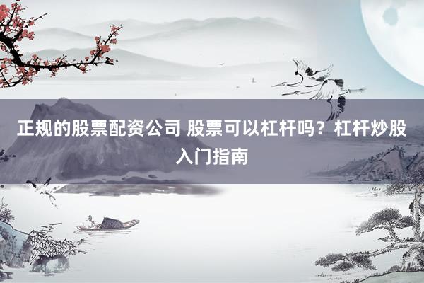 正规的股票配资公司 股票可以杠杆吗？杠杆炒股入门指南