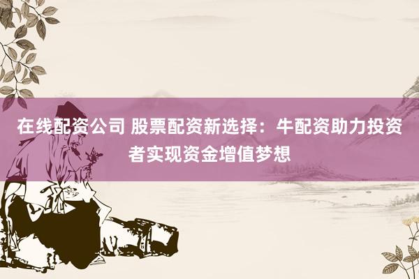 在线配资公司 股票配资新选择：牛配资助力投资者实现资金增值梦想