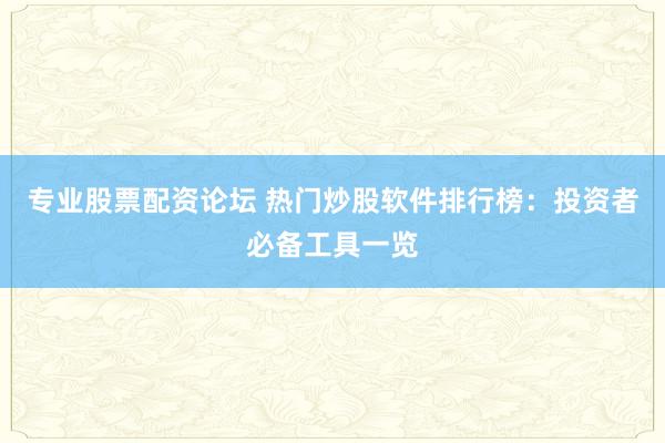专业股票配资论坛 热门炒股软件排行榜：投资者必备工具一览