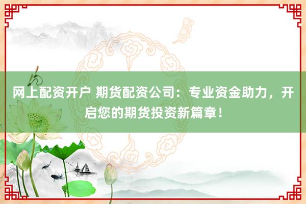 网上配资开户 期货配资公司：专业资金助力，开启您的期货投资新篇章！