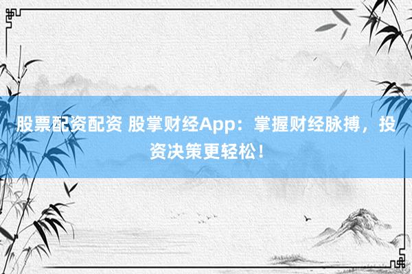 股票配资配资 股掌财经App：掌握财经脉搏，投资决策更轻松！