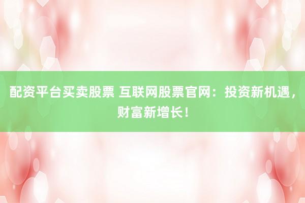 配资平台买卖股票 互联网股票官网：投资新机遇，财富新增长！