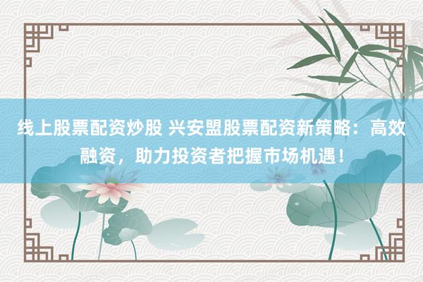 线上股票配资炒股 兴安盟股票配资新策略：高效融资，助力投资者把握市场机遇！