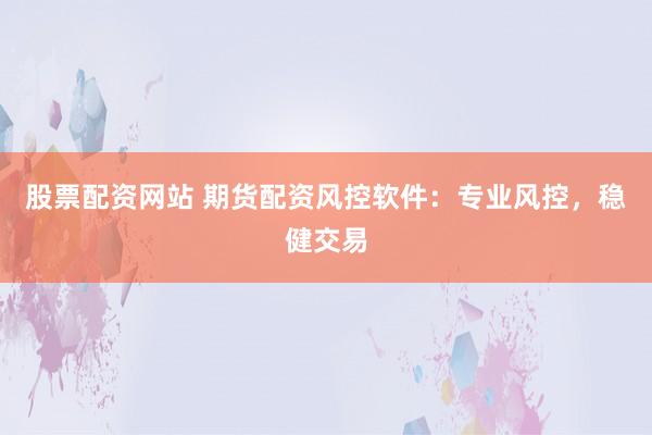 股票配资网站 期货配资风控软件：专业风控，稳健交易
