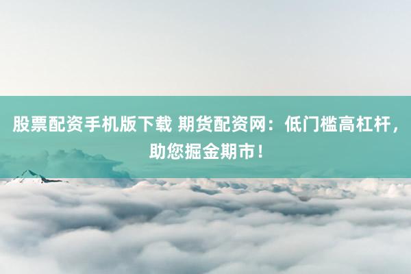 股票配资手机版下载 期货配资网：低门槛高杠杆，助您掘金期市！