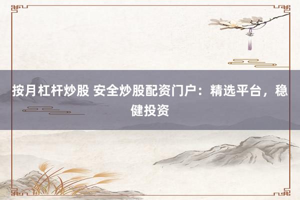 按月杠杆炒股 安全炒股配资门户：精选平台，稳健投资